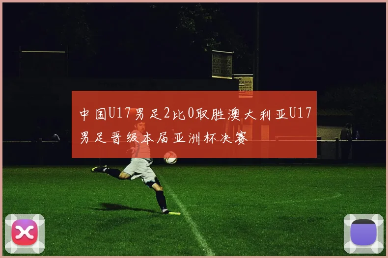 中国U17男足2比0取胜澳大利亚U17男足晋级本届亚洲杯决赛