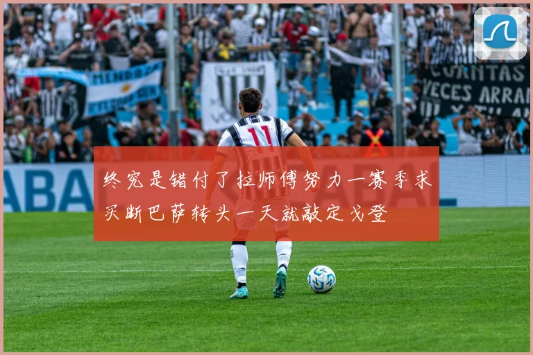 终究是错付了拉师傅努力一赛季求买断巴萨转头一天就敲定戈登